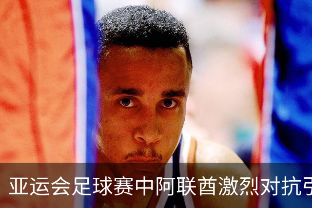 亚运会足球赛中阿联酋激烈对抗引发评论员强烈反应