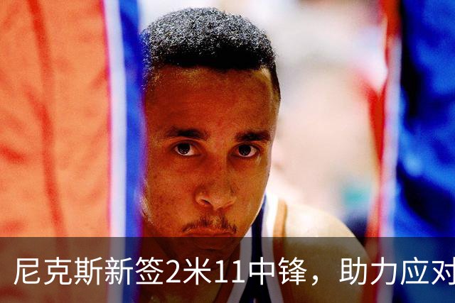 尼克斯新签2米11中锋，助力应对文班亚马的挑战